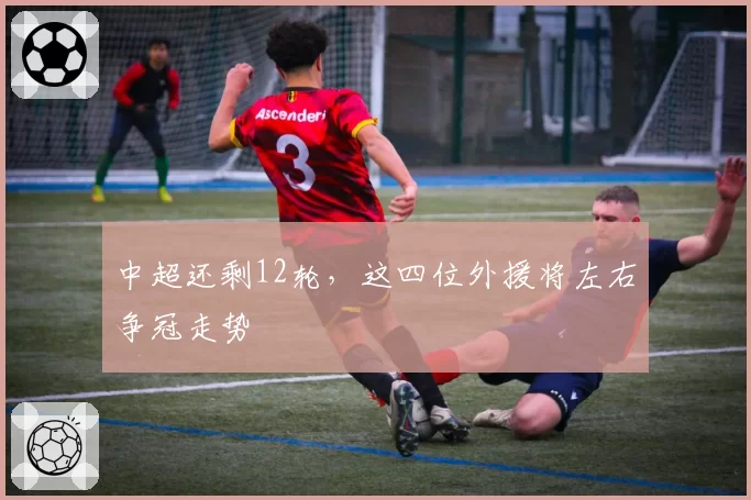中超还剩12轮，这四位外援将左右争冠走势