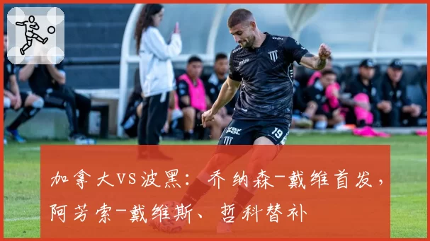加拿大vs波黑:乔纳森-戴维首发,阿芳索-戴维斯、哲科替补