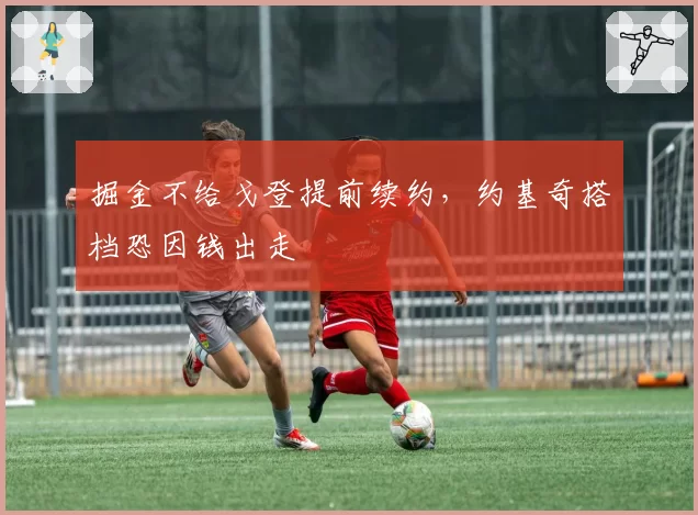 掘金不给戈登提前续约,约基奇搭档恐因钱出走