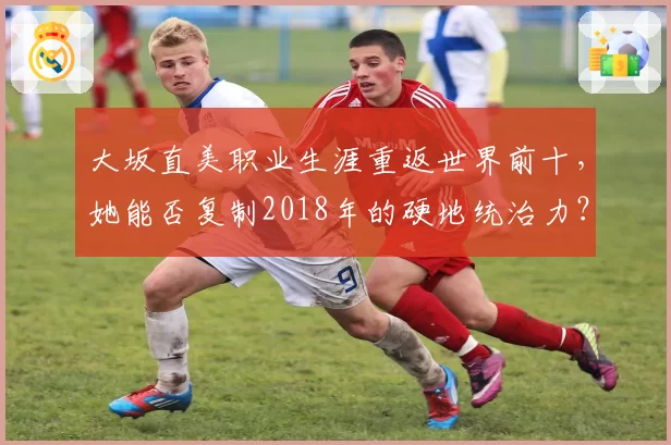 大坂直美职业生涯重返世界前十，她能否复制2018年的硬地统治力？