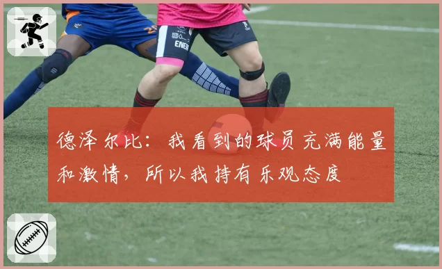 德泽尔比：我看到的球员充满能量和激情，所以我持有乐观态度