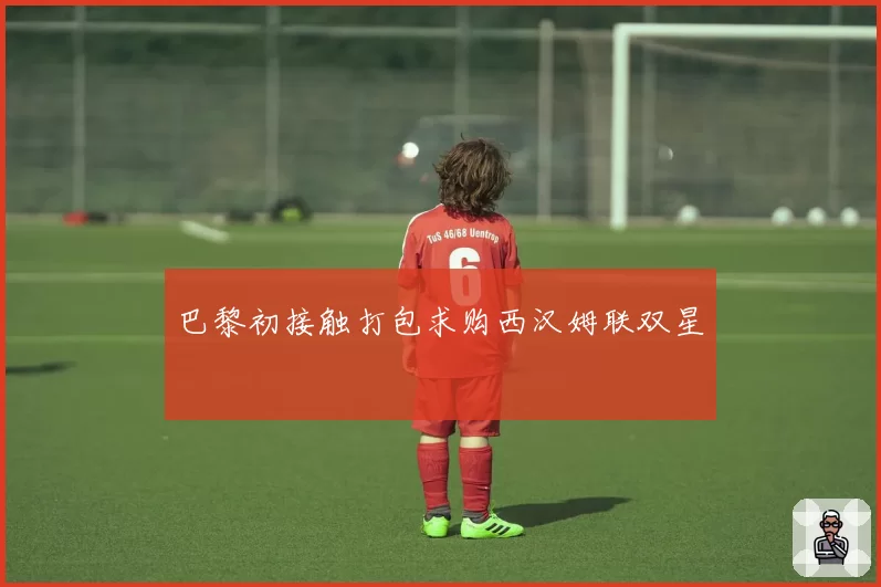 巴黎初接触打包求购西汉姆联双星
