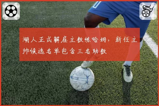 湖人正式解雇主教练哈姆,新任主帅候选名单包含三名助教