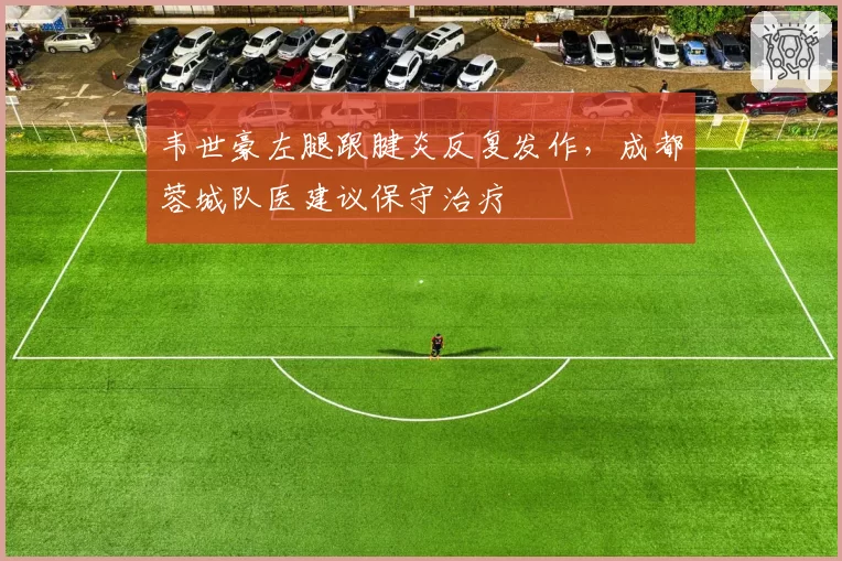 韦世豪左腿跟腱炎反复发作，成都蓉城队医建议保守治疗