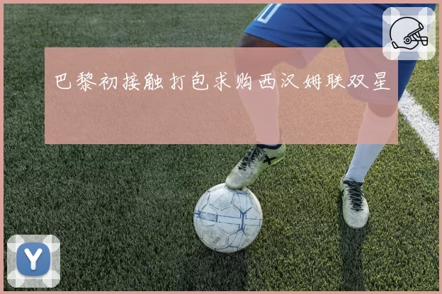 巴黎初接触打包求购西汉姆联双星