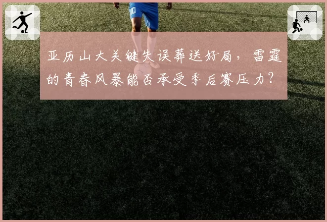 亚历山大关键失误葬送好局，雷霆的青春风暴能否承受季后赛压力？