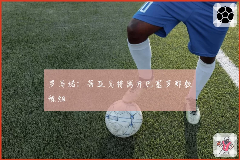 罗马诺:蒂亚戈将离开巴塞罗那教练组