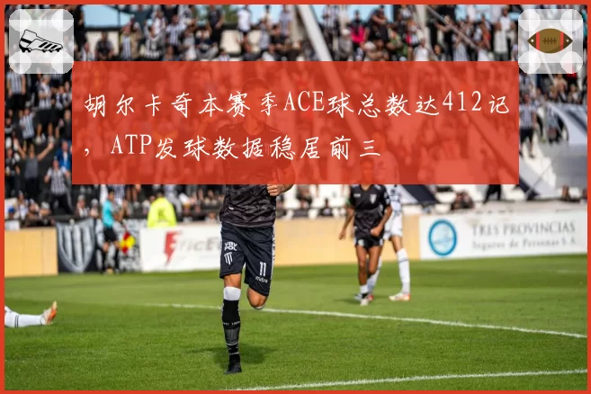 胡尔卡奇本赛季ACE球总数达412记，ATP发球数据稳居前三