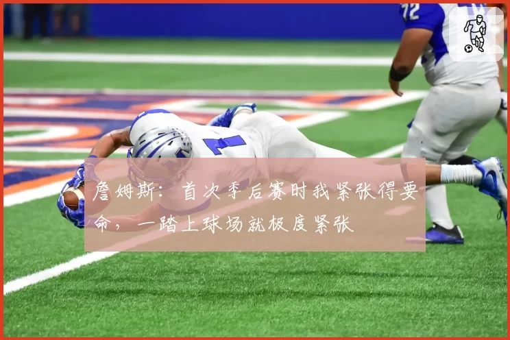 詹姆斯：首次季后赛时我紧张得要命，一踏上球场就极度紧张