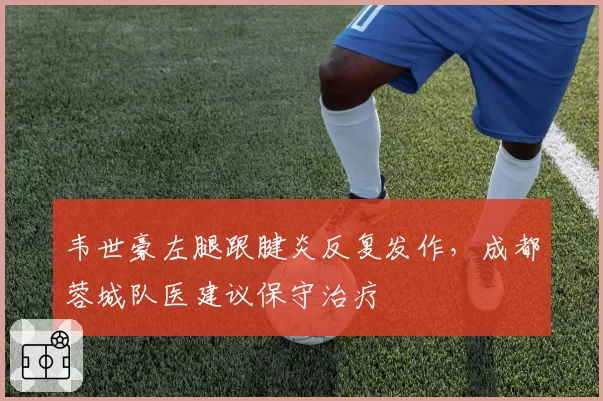 韦世豪左腿跟腱炎反复发作，成都蓉城队医建议保守治疗