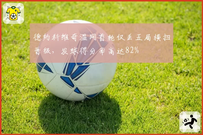 德约科维奇温网首轮仅丢五局横扫晋级,发球得分率高达82%