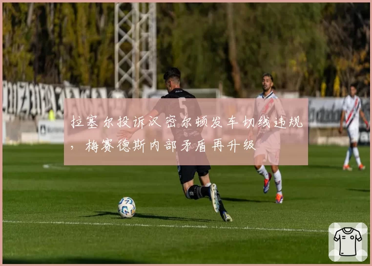 拉塞尔投诉汉密尔顿发车切线违规，梅赛德斯内部矛盾再升级