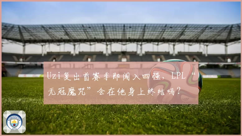 Uzi复出首赛季即闯入四强，LPL“无冠魔咒”会在他身上终结吗？