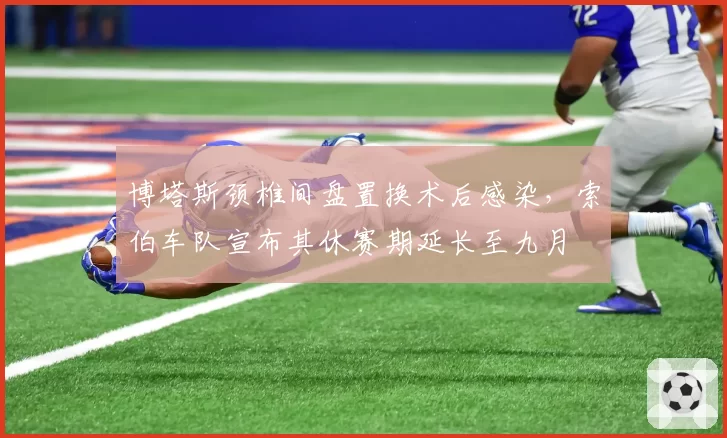 博塔斯颈椎间盘置换术后感染,索伯车队宣布其休赛期延长至九月