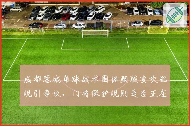 成都蓉城角球战术围堵颜骏凌吹犯规引争议,门将保护规则是否正在被滥用为防守挡箭牌?