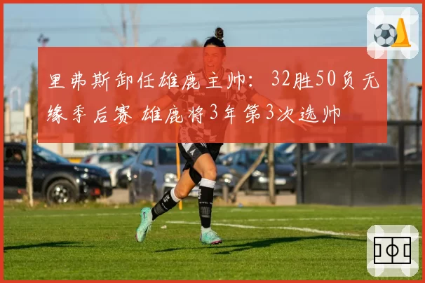 里弗斯卸任雄鹿主帅:32胜50负无缘季后赛 雄鹿将3年第3次选帅