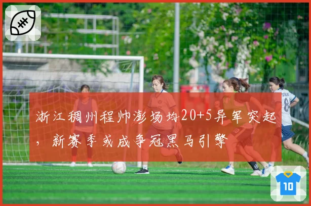 浙江稠州程帅澎场均20+5异军突起,新赛季或成争冠黑马引擎
