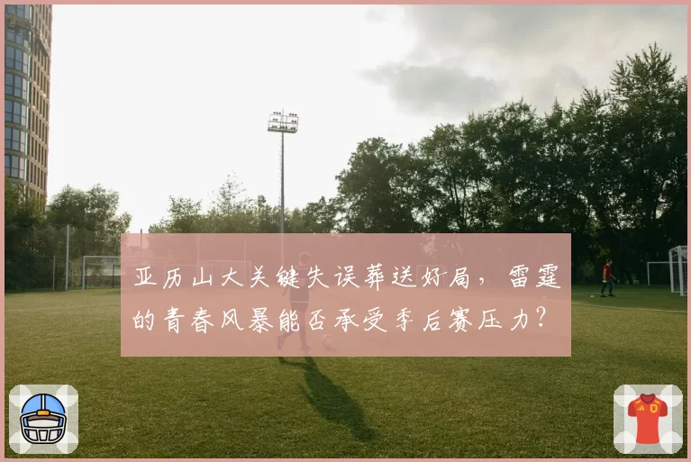 亚历山大关键失误葬送好局，雷霆的青春风暴能否承受季后赛压力？