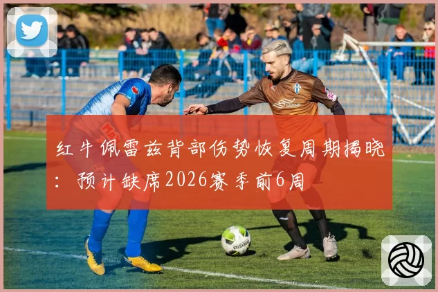红牛佩雷兹背部伤势恢复周期揭晓：预计缺席2026赛季前6周