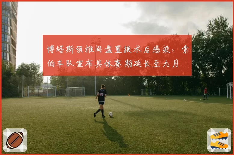 博塔斯颈椎间盘置换术后感染,索伯车队宣布其休赛期延长至九月
