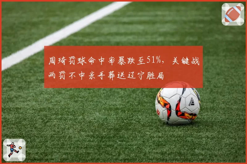 周琦罚球命中率暴跌至51%,关键战两罚不中亲手葬送辽宁胜局