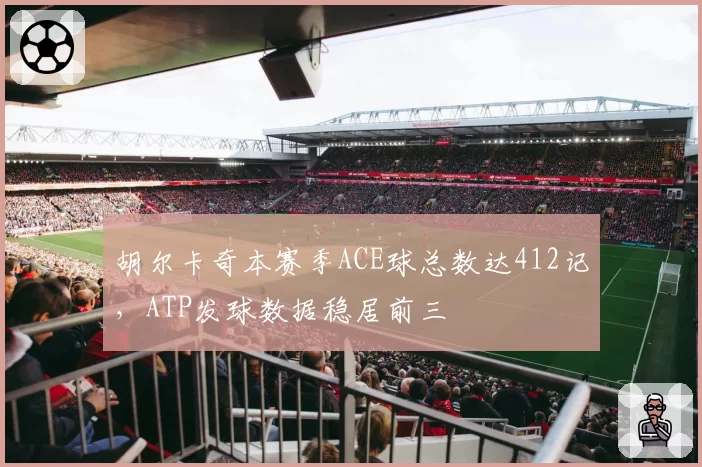 胡尔卡奇本赛季ACE球总数达412记，ATP发球数据稳居前三