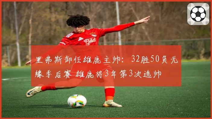 里弗斯卸任雄鹿主帅:32胜50负无缘季后赛 雄鹿将3年第3次选帅