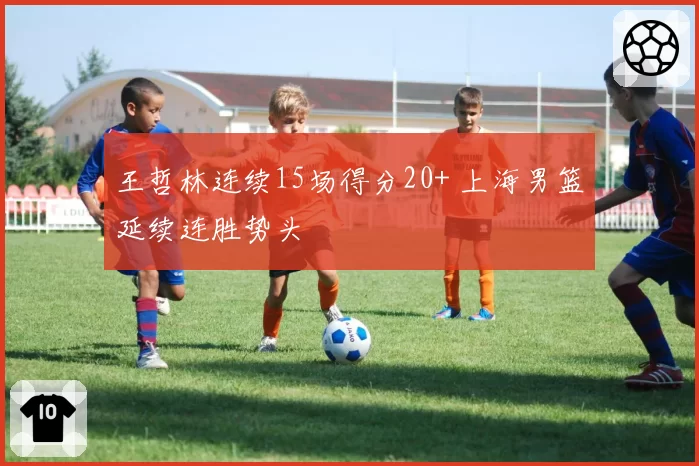 王哲林连续15场得分20+ 上海男篮延续连胜势头