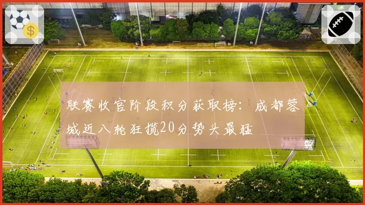 联赛收官阶段积分获取榜：成都蓉城近八轮狂揽20分势头最猛