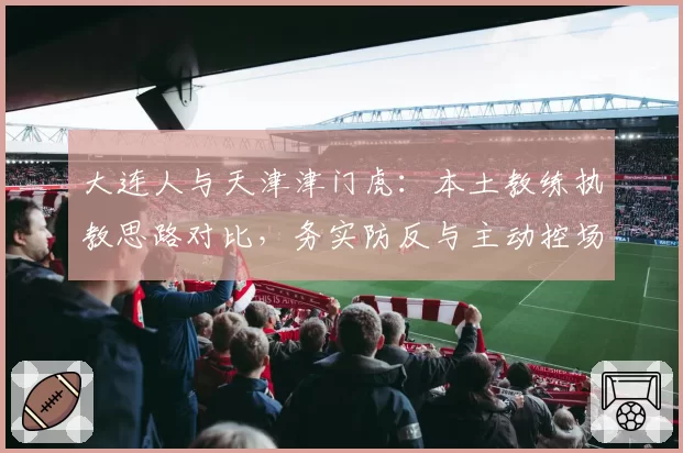大连人与天津津门虎：本土教练执教思路对比，务实防反与主动控场之争