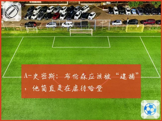 A-史密斯：布伦森应该被“逮捕”，他简直是在虐待哈登