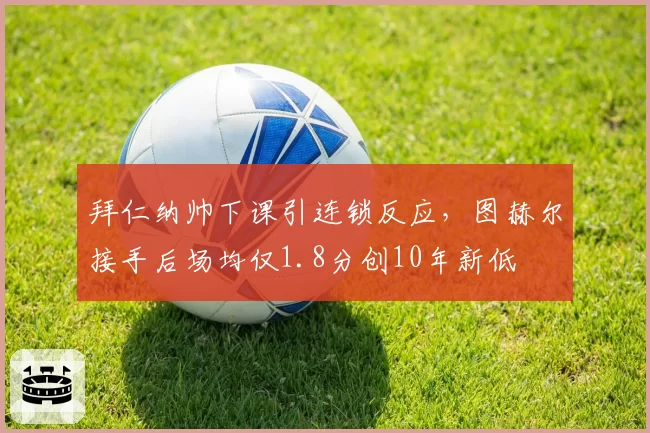 拜仁纳帅下课引连锁反应，图赫尔接手后场均仅1.8分创10年新低