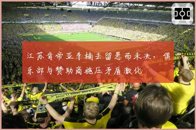 江苏肯帝亚李楠去留悬而未决，俱乐部与赞助商施压矛盾激化