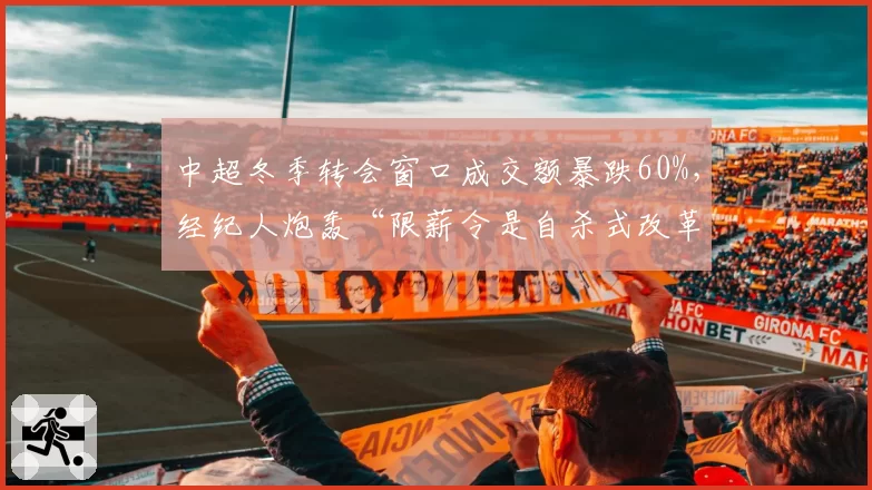 中超冬季转会窗口成交额暴跌60%,经纪人炮轰“限薪令是自杀式改革”
