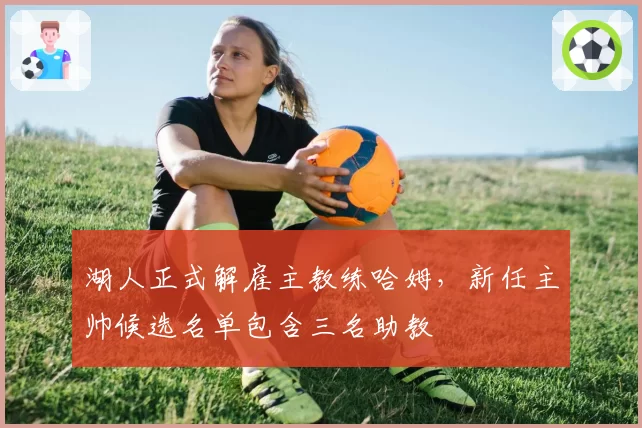 湖人正式解雇主教练哈姆,新任主帅候选名单包含三名助教