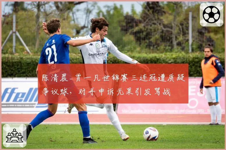 陈清晨_贾一凡世锦赛三连冠遭质疑争议球,对手申诉无果引发骂战