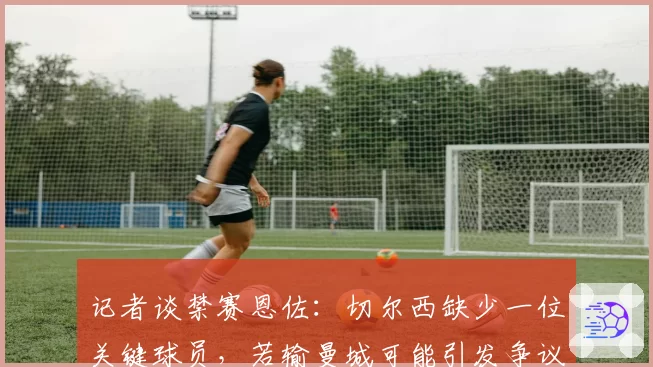 记者谈禁赛恩佐：切尔西缺少一位关键球员，若输曼城可能引发争议