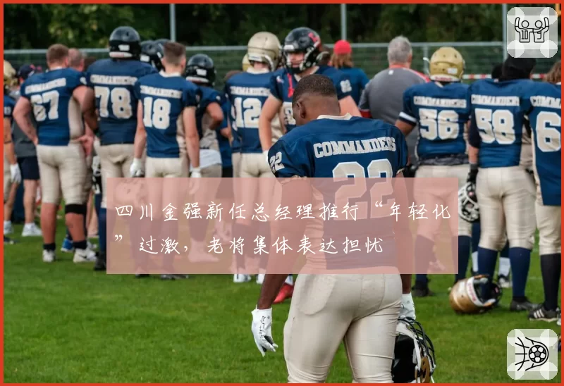 四川金强新任总经理推行“年轻化”过激，老将集体表达担忧