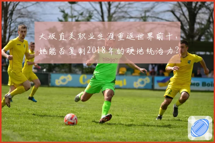 大坂直美职业生涯重返世界前十，她能否复制2018年的硬地统治力？