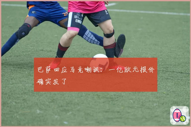 巴萨回应马竞嘲讽:一亿欧元报价确实发了