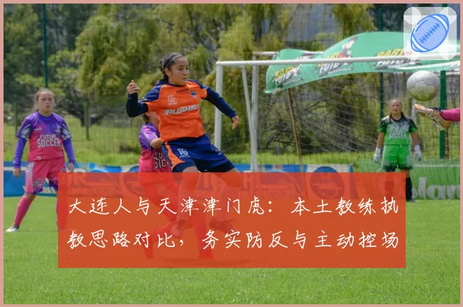 大连人与天津津门虎：本土教练执教思路对比，务实防反与主动控场之争