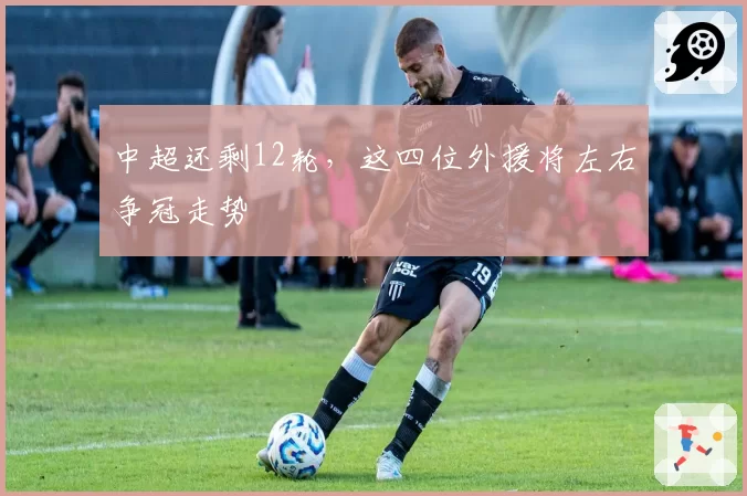 中超还剩12轮，这四位外援将左右争冠走势