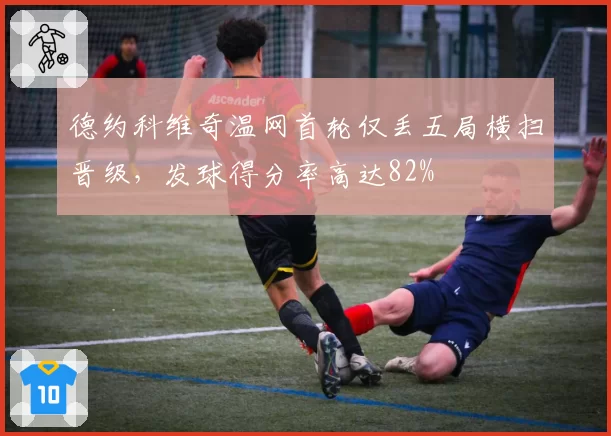 德约科维奇温网首轮仅丢五局横扫晋级,发球得分率高达82%