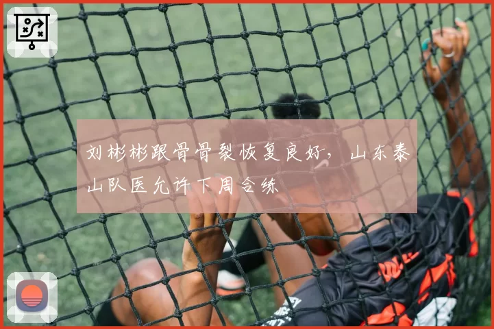 刘彬彬跟骨骨裂恢复良好，山东泰山队医允许下周合练