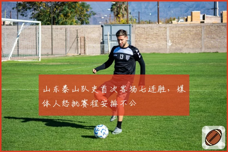 山东泰山队史首次客场七连胜,媒体人怒批赛程安排不公