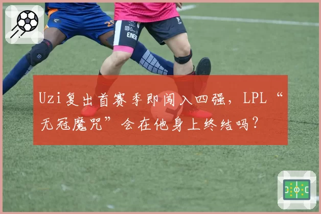 Uzi复出首赛季即闯入四强，LPL“无冠魔咒”会在他身上终结吗？