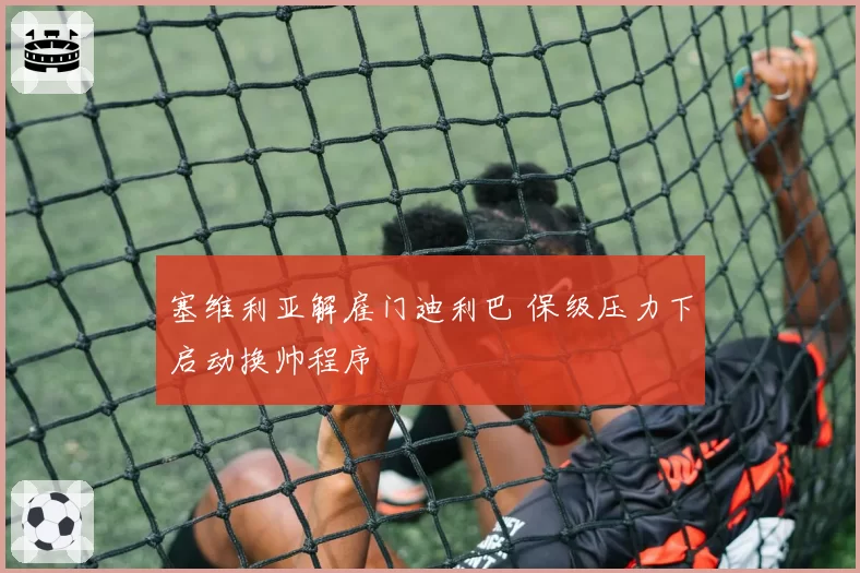 塞维利亚解雇门迪利巴 保级压力下启动换帅程序