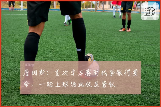 詹姆斯：首次季后赛时我紧张得要命，一踏上球场就极度紧张